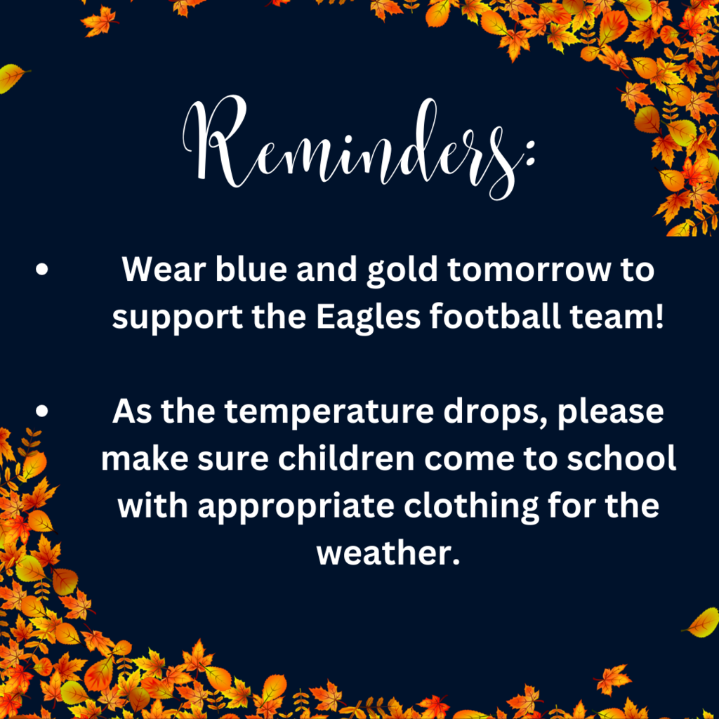 Wear blue and gold tomorrow to support the Eagles football team!  As the temperature drops, please make sure children come to school with appropriate clothing for the weather.