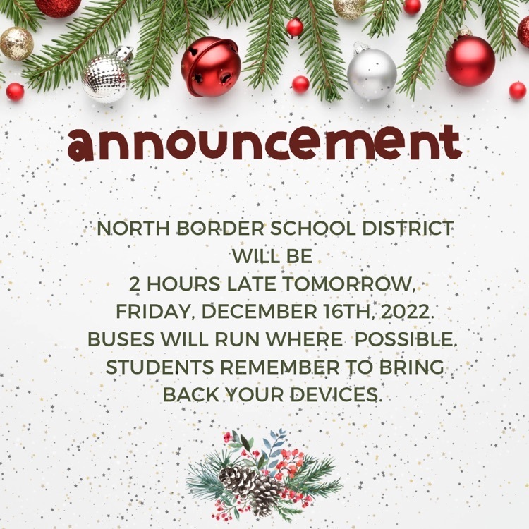North Border School District will be  2 hours late tomorrow,  Friday, December 16th, 2022.  Buses will run where possible.   Students remember to bring back your devices. 