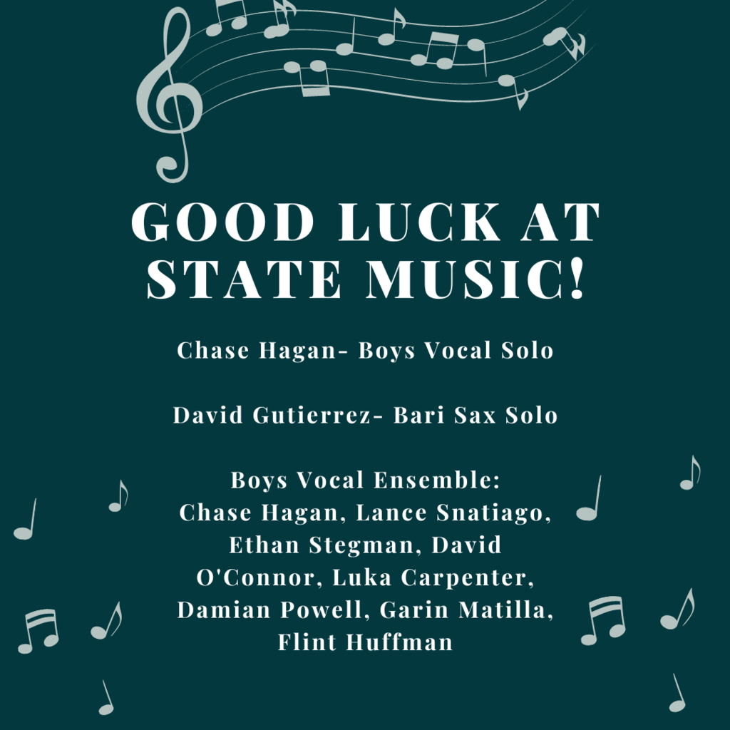 Good luck at State Music! Chase Hagan- Boys Vocal Solo David Gutierrez- Bari Sax Solo Boys Vocal Ensemble: Chase Hagan, Lance Snatiago, Ethan Stegman, David O'Connor, Luka Carpenter, Damian Powell, Garin Matilla, Flint Huffman