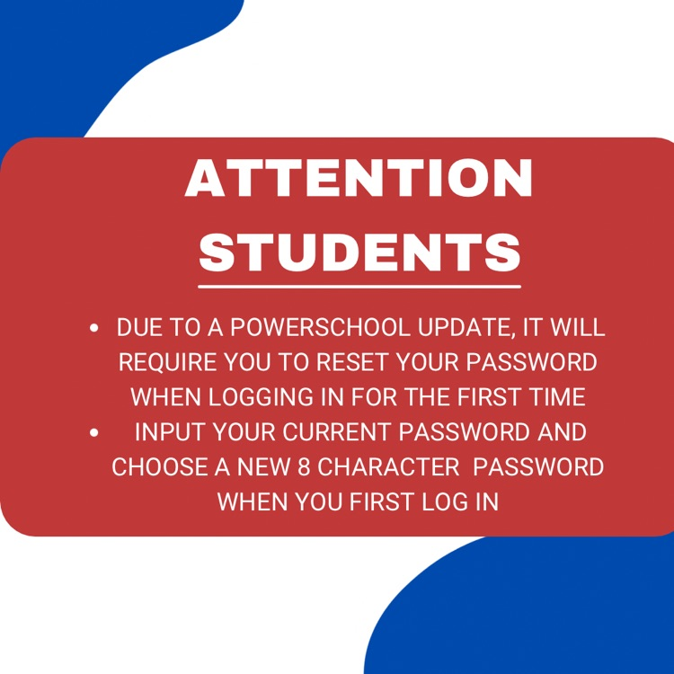 • DUE TO A POWERSCHOOL UPDATE, IT WILL REQUIRE YOU TO RESET YOUR PASSWORD WHEN LOGGING IN FOR THE FIRST TIME • INPUT YOUR CURRENT PASSWORD AND CHOOSE A NEW 8 CHARACTER PASSWORD WHEN YOU FIRST LOG IN